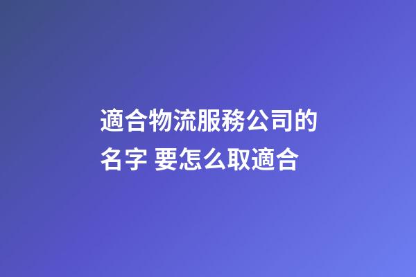 適合物流服務公司的名字 要怎么取適合-第1張-公司起名-玄機派